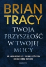 Twoja przyszłość w Twojej mocy. 12 umiejętności, dzięki którym Brian Tracy