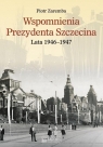 Wspomnienia Prezydenta Szczecina. Lata 1946-1947 Zaremba Piotr