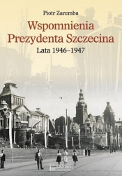 Wspomnienia Prezydenta Szczecina. Lata 1946-1947 - Zaremba Piotr