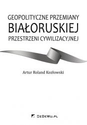 Geopolityczne przemiany białoruskiej przestrzeni cywilizacyjnej - Artur Roland Kozłowski