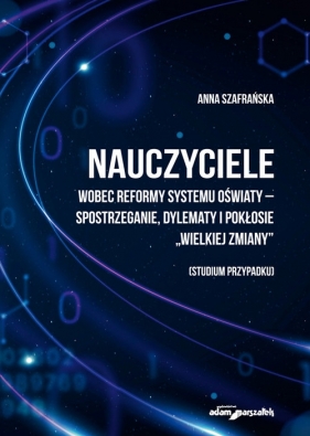 Nauczyciele wobec reformy systemu oświaty-spostrzeganie, dylematy i pokłosie - Anna Szafrańska