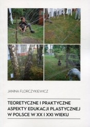 Teoretyczne i praktyczne aspekty edukacji plastycznej w Polsce w XX i XXI wieku - Florczykiewicz Janina