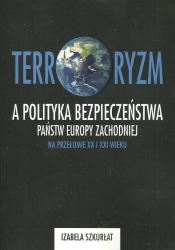 Terroryzm a polityka bezpieczeństwa państw Europy Zachodniej na przełomie XX i XXI wieku - Szkurłat Izabela