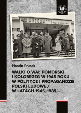 Walki o Wał Pomorski i Kołobrzeg w 1945 roku w polityce i propagandzie Polski Ludowej w latach 1945- - Marcin Prusak