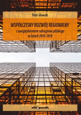 Współczesny rozwój regionalny z uwzględnieniem subregionu pilskiego w latach 2010-2018 - Głowski Piotr