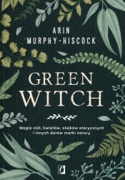 Green Witch. Magia ziół, kwiatów, olejków eterycznych i innych darów matki natury - Arin Hiscock-Murphy