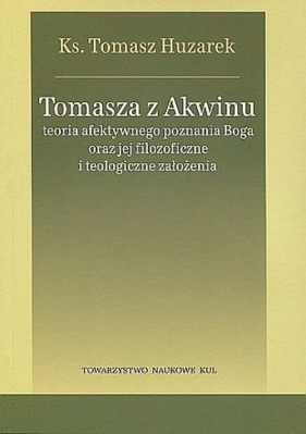 Tomasza z Akwinu teoria afektywnego poznania Boga oraz jej filozoficzne i teologiczne założenia - Huzarek Tomasz