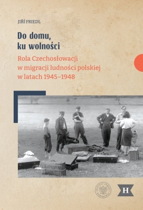 Do domu ku wolności. Rola Czechosłowacji w migracji ludności polskiej w latach 1945–1948 - Jiří Friedl
