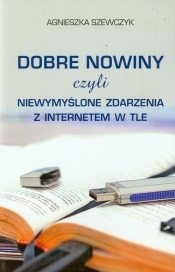 Dobre nowiny czyli niewymyślone zdarzenia z internetem w tle - Agnieszka Szewczyk