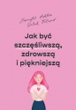 Jak być szczęśliwszą, zdrowszą i piękniejszą - Jennifer Ashton, Sarah Toland