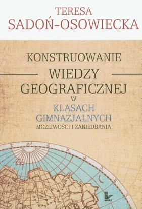 Konstruowanie wiedzy geograficznej w klasach gimnazjalnych - Teresa Sadoń-Osowiecka