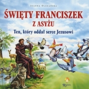 Święty Franciszek z Asyżu. Ten, który oddał serce Jezusowi - Joanna Olszańska
