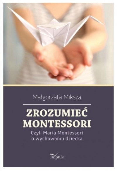 Zrozumieć Montessori. Czyli Maria Montessori o wychowaniu dziecka