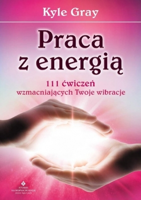 Praca z energią. 111 ćwiczeń wzmacniających Twoje wibracje - Kyle Gray