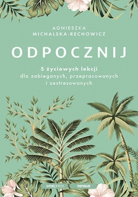 Odpocznij 5 życiowych lekcji dla zabieganych, przepracowanych i zestresowanych - Agnieszka Michalska-Rechowicz