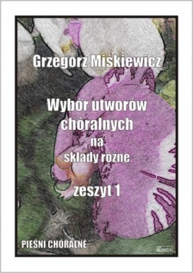 Wybór utworów chóralnych na składy różne z.1 - Grzegorz Miśkiewicz