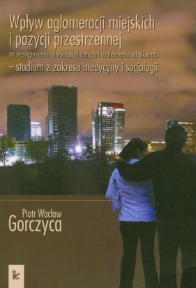 Wpływ aglomeracji miejskich i pozycji przestrzennej na występowanie chorób psychicznych i uzależnienia od alkoholu z płytą CD - Gorczyca Piotr Wacław