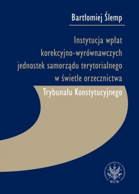 Instytucja wpłat korekcyjno-wyrównawczych jednostek samorządu terytorialnego w świetle orzecznictwa Trybunału Konstytucyjnego - Ślemp Bartłomiej