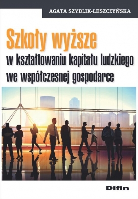 Szkoły wyższe w kształtowaniu kapitału ludzkiego we współczesnej gospodarce - Agata Szydlik-Leszczyńska