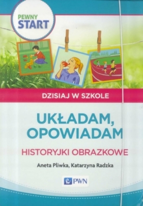 Pewny start Dzisiaj w szkole Układam, opowiadam Historyjki obrazkowe - Aneta Pliwka, Katarzyna Radzka