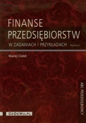 Finanse przedsiębiorstw w zadaniach i przykładach - Maciej Ciołek