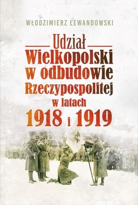 Udział Wielkopolski w odbudowie Rzeczypospolitej w latach 1918 i 1919 - Lewandowski Włodzimierz