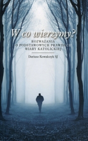 W co wierzymy? Rozważania o podstawowych prawdach wiary katolickiej - Kowalczyk Dariusz