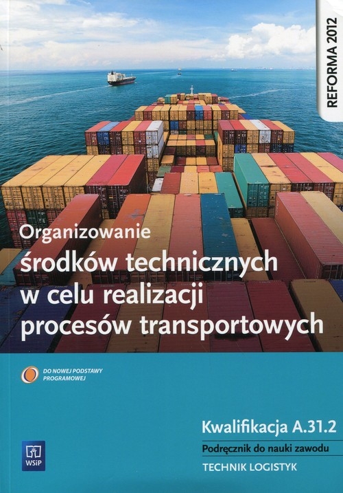 Organizowanie środków technicznych w celu realizacji procesów transportowych. Kwalifikacja A.31.2. Podręcznik do nauki zawodu technik logistyk. Szkoły ponadgimnazjalne