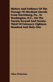 History And Evidence Of The Passage Of Abraham Lincoln From Harrisburg, Pa., To Washington, D.C., On The Twenty-Second And Twenty-Third Of February