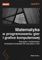 Matematyka w programowaniu gier i grafice komputerowej. Tworzenie i renderowanie wirtualnych środowisk 3D oraz praca z nimi - Penny De Byl