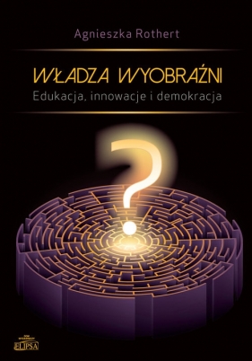 Władza wyobraźni Edukacja innowacje i demokracja - Rothert Agnieszka