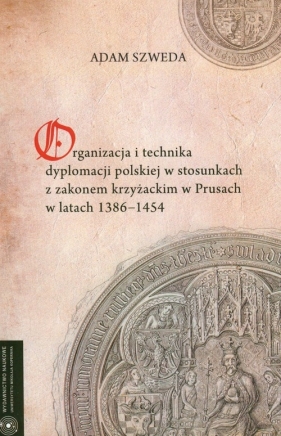 Organizacja i technika dyplomacji polskiej w stosunkach z zakonem krzyżackim w Prusach w latach 1386-1454 - Szweda Adam