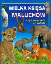 WIELKA KSIĘGA MALUCHÓW CZYLI ZWIERZĘTA I ICH MŁODE TW - Opracowanie zbiorowe