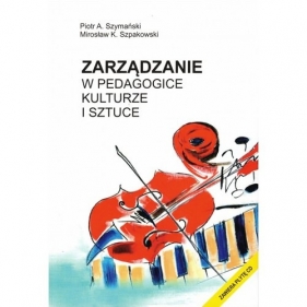 Zarządzanie w pedagogice kulturze i sztuce z płytą CD - Szpakowski Mirosław K., SZYMAŃSKI PIOTR A.