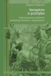 Szczęście a polityka. aretologiczne podstawy politologii Platona i Arystotelesa - Zańpuch Zbigniew
