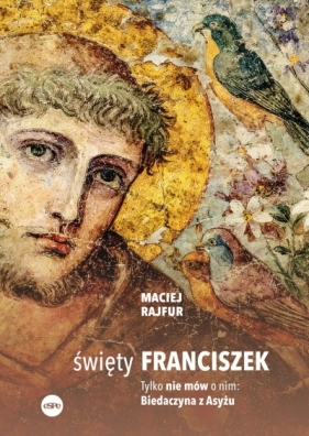 Święty Franciszek. Tylko nie mów o nim: Biedaczyna z Asyżu - Maciej Rajfur