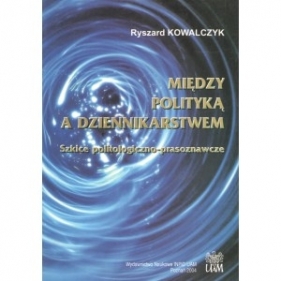 Między polityką a dziennikarstwem - Ryszard Kowalczyk