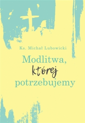 Modlitwa, której potrzebujemy - Michał Lubowicki