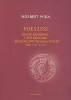 Mieszko. Książę raciborski i pan Krakowa - dzielnicowy władca Polski [1142-1211] (wyd. 2/2017) - Norbert Mika