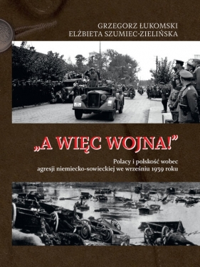 A więc wojna! Polacy i polskość wobec agresji niemiecko-sowieckiej we wrześniu 1939 roku - Grzegorz Łukomski, Elżbieta Szumiec-Zielińska