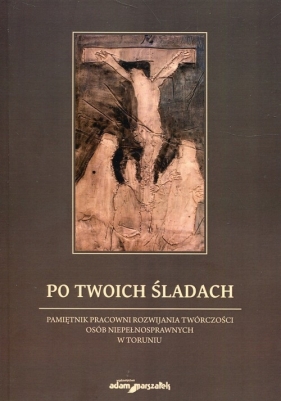 Po Twoich śladach Pamiętnik pracowni rozwijania twórczości osób niepełnosprawnych w Toruniu - Andrzej Wojciechowski