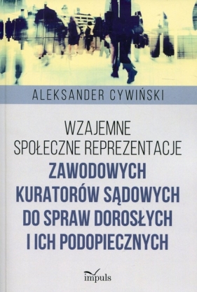 Wzajemne społeczne reprezentacje zawodowych kuratorów sądowych do spraw dorosłych i ich podopiecznych - Aleksander Cywiński