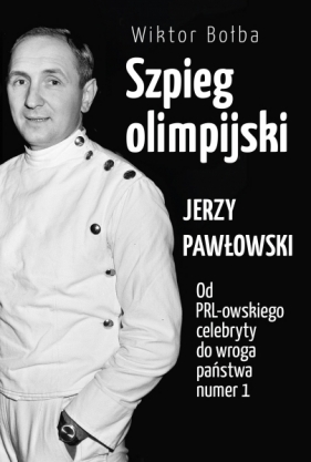 Szpieg olimpijski. Jerzy Pawłowski. Od PRL-owskiego celebryty do wroga państwa nr 1 - Bołba Wiktor