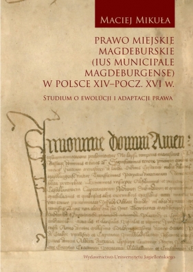 Prawo miejskie magdeburskie (Ius municipale Magdeburgense) w Polsce XIV-pocz. XVI w. - Mikuła Maciej