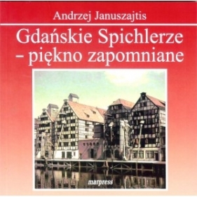 Gdańskie Spichlerze - piękno zapomniane - Andrzej Januszajtis