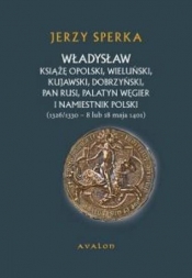 Władysław książę opolski wieluński kujawski dobrzyński pan Rusi palatyn Węgier i namiestnik Polski - Sperka Jerzy