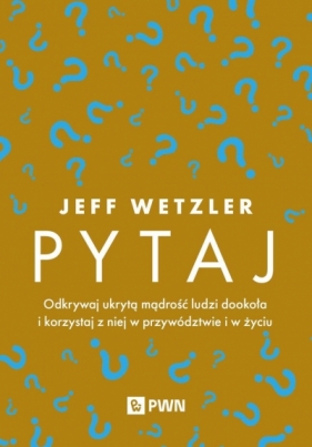 Pytaj. Odkrywaj ukrytą mądrość ludzi dookoła i korzystaj z niej w przywództwie i życiu - Jeff Wetzler