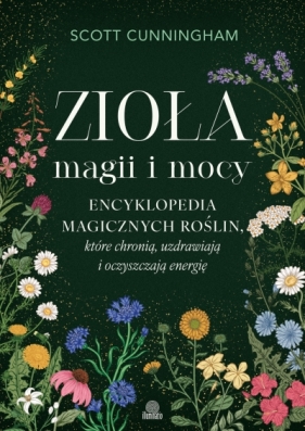 Zioła magii i mocy. Encyklopedia magicznych roślin, które chronią, uzdrawiają i oczyszczają energię - Scott Cunningham