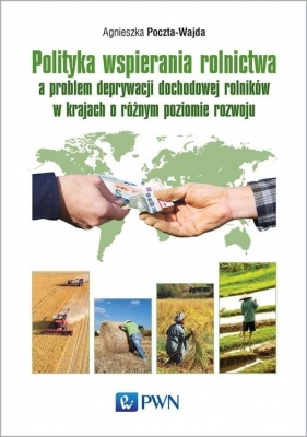 Polityka wspierania rolnictwa a problem deprywacji dochodowej rolników w krajach o różnym poziomie rozwoju - Poczta-Wajda Agnieszka