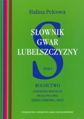 Słownik gwar Lubelszczyzny Tom 1 Rolnictwo Narzędzia rolnicze, prace polowe, zbiór i obróbka zbóż - Halina Pelcowa